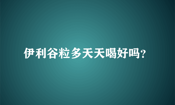 伊利谷粒多天天喝好吗？