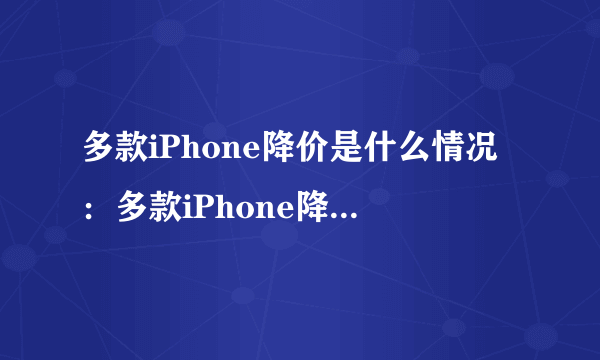 多款iPhone降价是什么情况：多款iPhone降价你选购吗