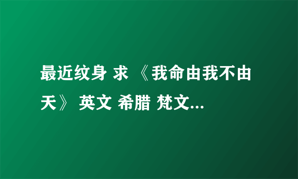 最近纹身 求 《我命由我不由天》 英文 希腊 梵文 求大神啊