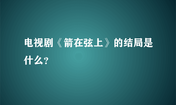 电视剧《箭在弦上》的结局是什么？