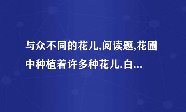 与众不同的花儿,阅读题,花圃中种植着许多种花儿.白天各种开放的花儿都放出浓郁的花香,只有夜来香没有一 丝香味.这种情况引