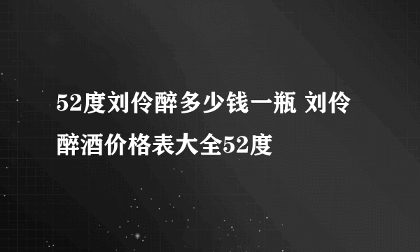 52度刘伶醉多少钱一瓶 刘伶醉酒价格表大全52度