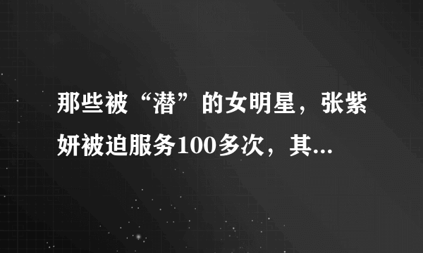 那些被“潜”的女明星，张紫妍被迫服务100多次，其他人呢？