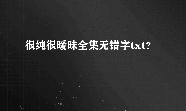 很纯很暧昧全集无错字txt？