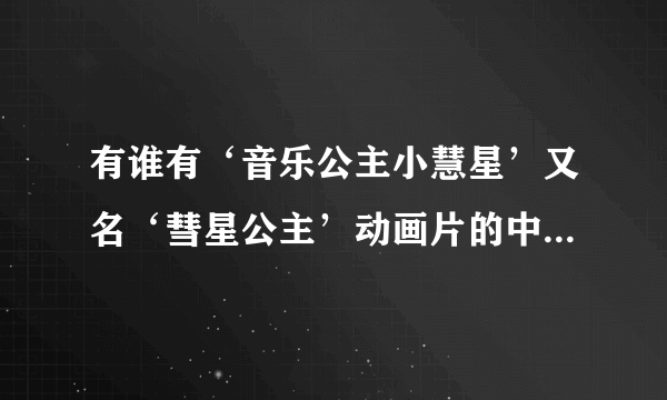 有谁有‘音乐公主小慧星’又名‘彗星公主’动画片的中文版啊！