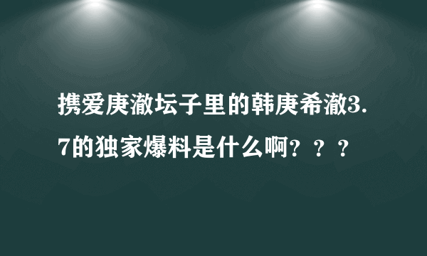 携爱庚澈坛子里的韩庚希澈3.7的独家爆料是什么啊？？？