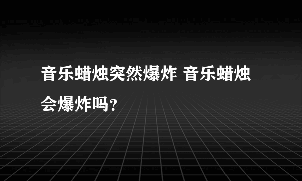 音乐蜡烛突然爆炸 音乐蜡烛会爆炸吗？