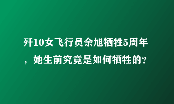 歼10女飞行员余旭牺牲5周年，她生前究竟是如何牺牲的？