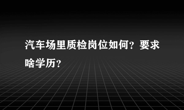 汽车场里质检岗位如何？要求啥学历？