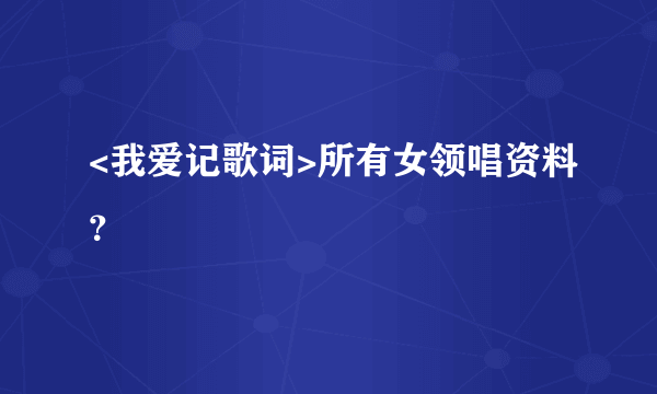 <我爱记歌词>所有女领唱资料？