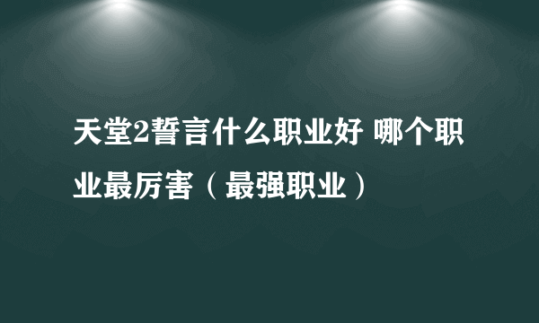 天堂2誓言什么职业好 哪个职业最厉害（最强职业）