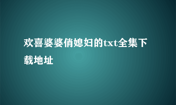 欢喜婆婆俏媳妇的txt全集下载地址