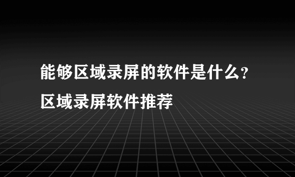 能够区域录屏的软件是什么？区域录屏软件推荐