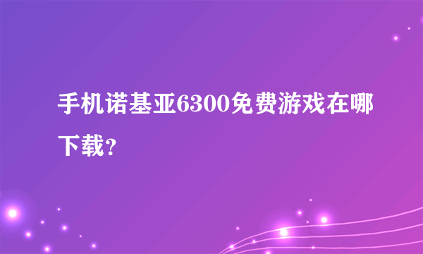 手机诺基亚6300免费游戏在哪下载？