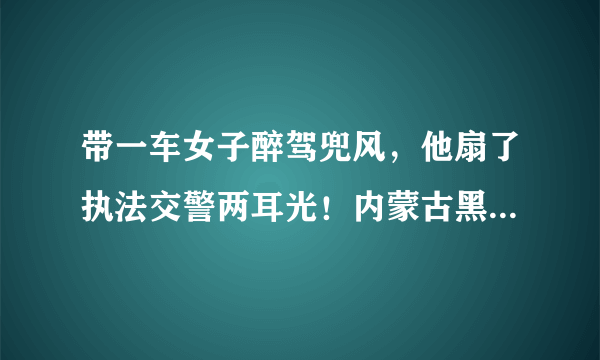 带一车女子醉驾兜风，他扇了执法交警两耳光！内蒙古黑老大郭全生被判无期