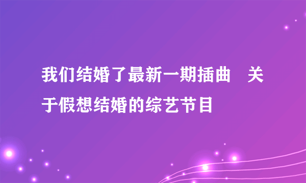 我们结婚了最新一期插曲   关于假想结婚的综艺节目