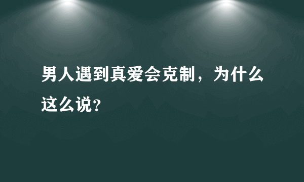 男人遇到真爱会克制，为什么这么说？