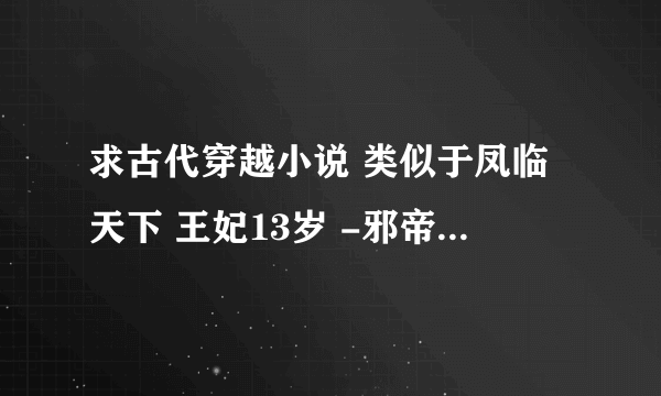 求古代穿越小说 类似于凤临天下 王妃13岁 -邪帝冷妻 这类的。。