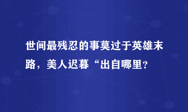 世间最残忍的事莫过于英雄末路，美人迟暮“出自哪里？