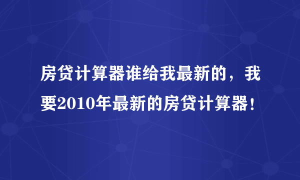 房贷计算器谁给我最新的，我要2010年最新的房贷计算器！