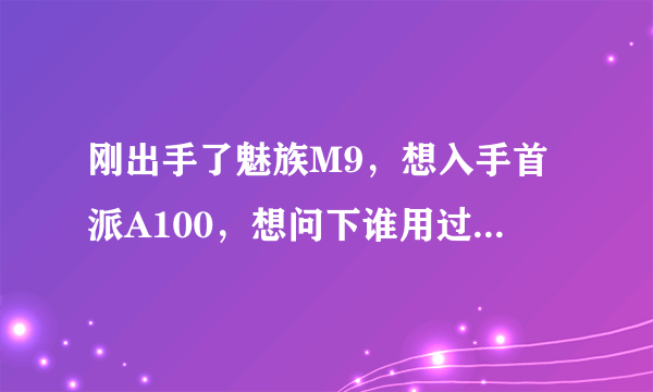 刚出手了魅族M9，想入手首派A100，想问下谁用过首派手机，感觉这么样啊？