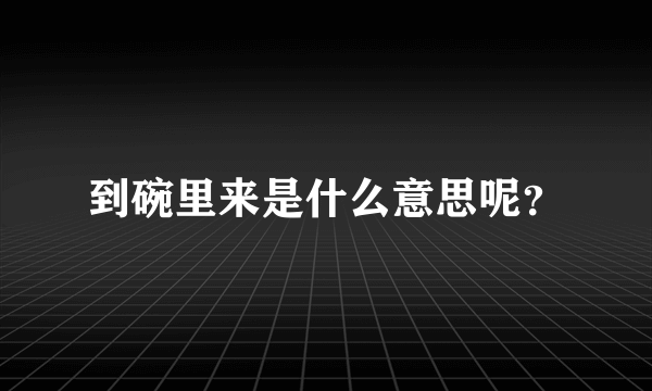 到碗里来是什么意思呢？