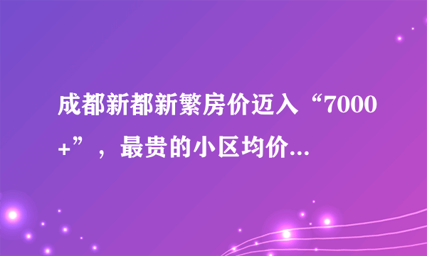 成都新都新繁房价迈入“7000+”，最贵的小区均价超过8000/平