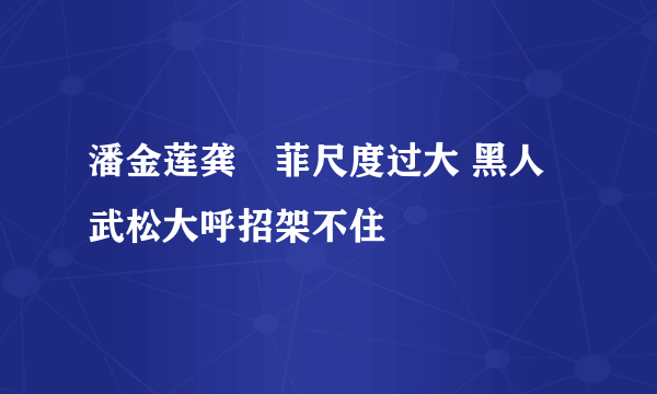 潘金莲龚玥菲尺度过大 黑人武松大呼招架不住