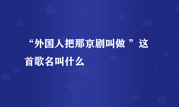 “外国人把那京剧叫做 ”这首歌名叫什么