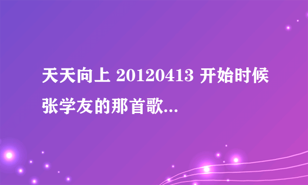 天天向上 20120413 开始时候张学友的那首歌歌叫什么？