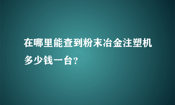 在哪里能查到粉末冶金注塑机多少钱一台？