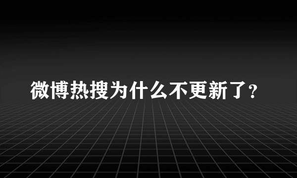 微博热搜为什么不更新了？