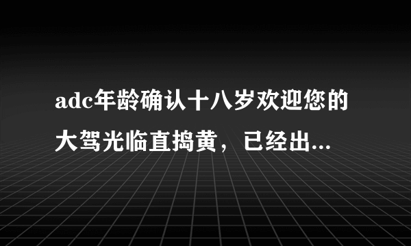 adc年龄确认十八岁欢迎您的大驾光临直捣黄，已经出现在游戏