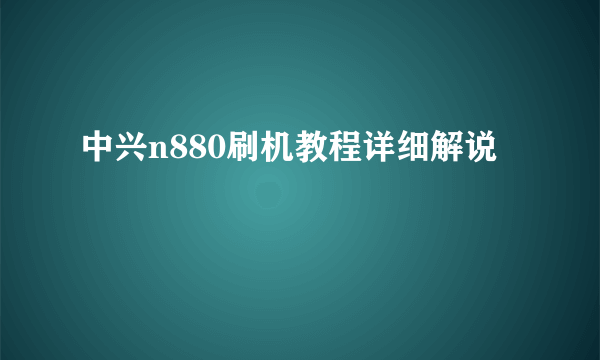 中兴n880刷机教程详细解说