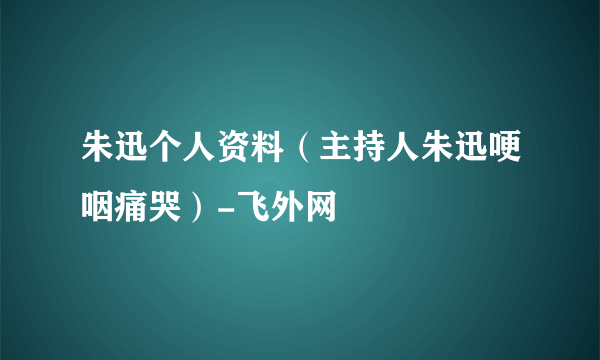 朱迅个人资料（主持人朱迅哽咽痛哭）-飞外网