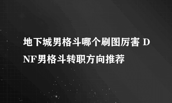 地下城男格斗哪个刷图厉害 DNF男格斗转职方向推荐