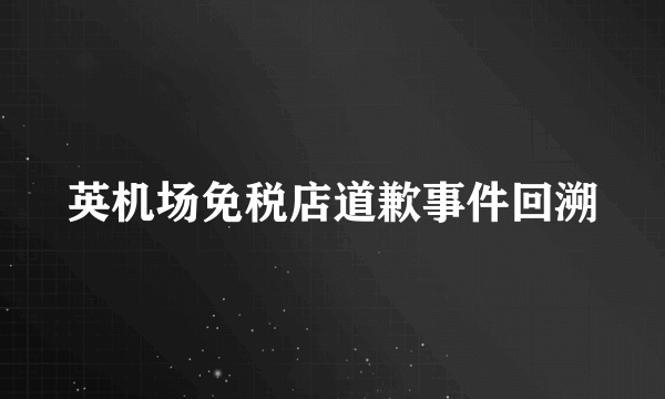 英机场免税店道歉事件回溯