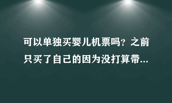 可以单独买婴儿机票吗？之前只买了自己的因为没打算带宝宝去，...