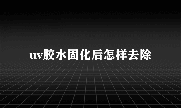 uv胶水固化后怎样去除