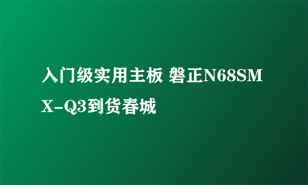 入门级实用主板 磐正N68SMX-Q3到货春城