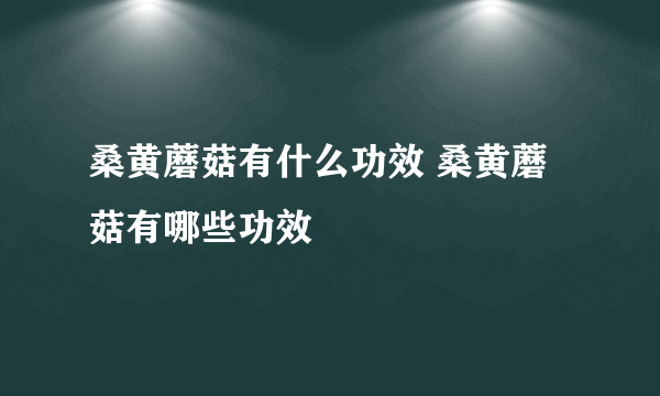 桑黄蘑菇有什么功效 桑黄蘑菇有哪些功效