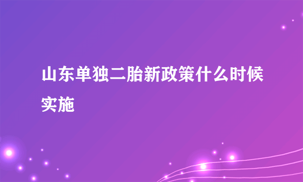 山东单独二胎新政策什么时候实施