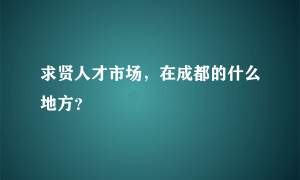 求贤人才市场，在成都的什么地方？