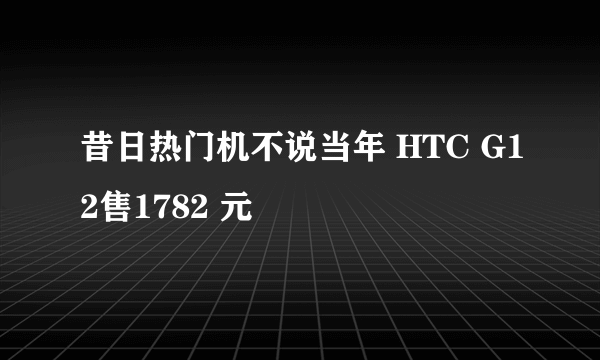 昔日热门机不说当年 HTC G12售1782 元