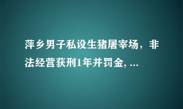 萍乡男子私设生猪屠宰场，非法经营获刑1年并罚金, 你怎么看？