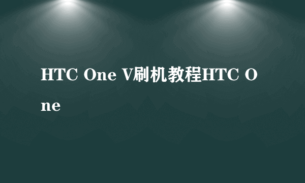 HTC One V刷机教程HTC One