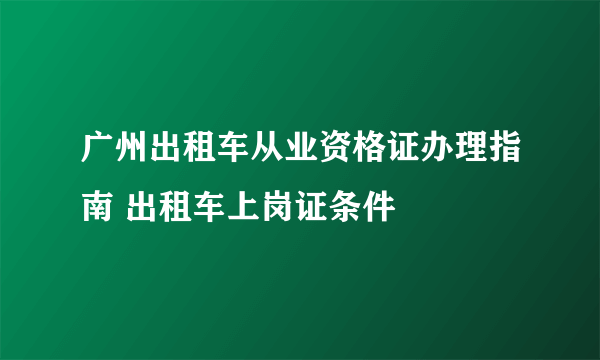 广州出租车从业资格证办理指南 出租车上岗证条件