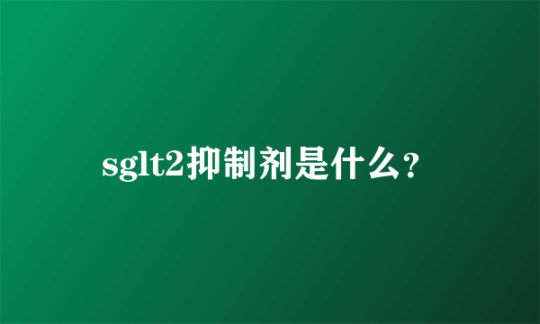 sglt2抑制剂是什么？