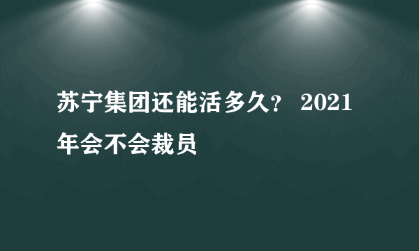 苏宁集团还能活多久？ 2021年会不会裁员