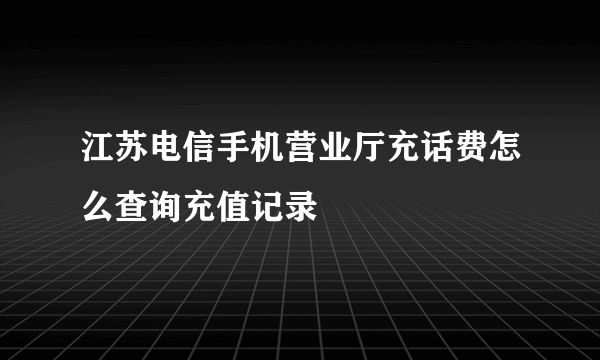 江苏电信手机营业厅充话费怎么查询充值记录